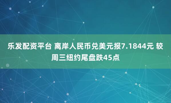 乐发配资平台 离岸人民币兑美元报7.1844元 较周三纽约尾盘跌45点