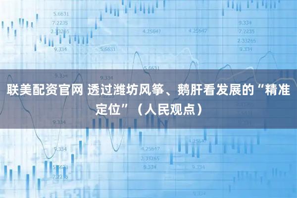 联美配资官网 透过潍坊风筝、鹅肝看发展的“精准定位”（人民观点）