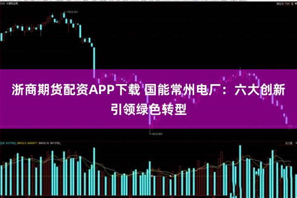 浙商期货配资APP下载 国能常州电厂：六大创新引领绿色转型