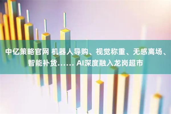 中亿策略官网 机器人导购、视觉称重、无感离场、智能补货…… AI深度融入龙岗超市