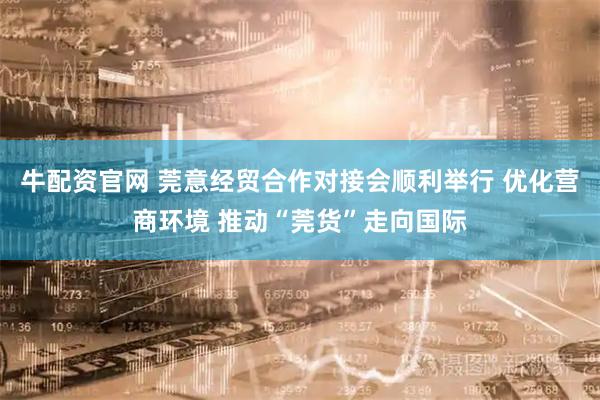 牛配资官网 莞意经贸合作对接会顺利举行 优化营商环境 推动“莞货”走向国际