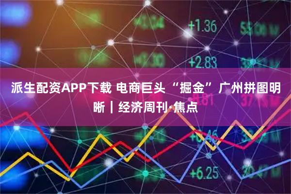 派生配资APP下载 电商巨头 “掘金” 广州拼图明晰｜经济周刊·焦点
