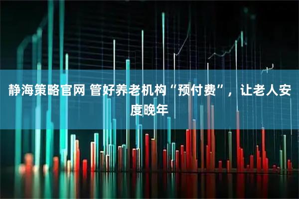 静海策略官网 管好养老机构“预付费”，让老人安度晚年
