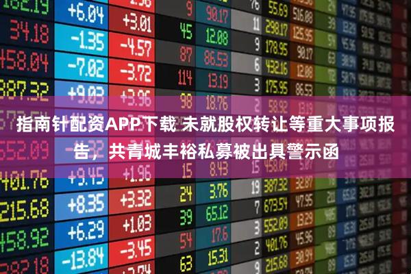 指南针配资APP下载 未就股权转让等重大事项报告，共青城丰裕私募被出具警示函