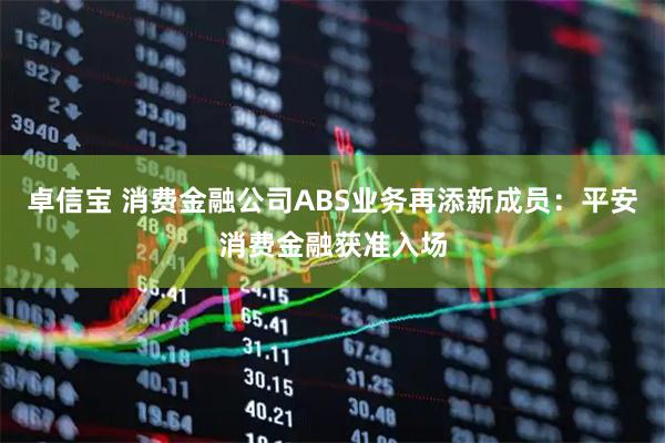 卓信宝 消费金融公司ABS业务再添新成员：平安消费金融获准入场