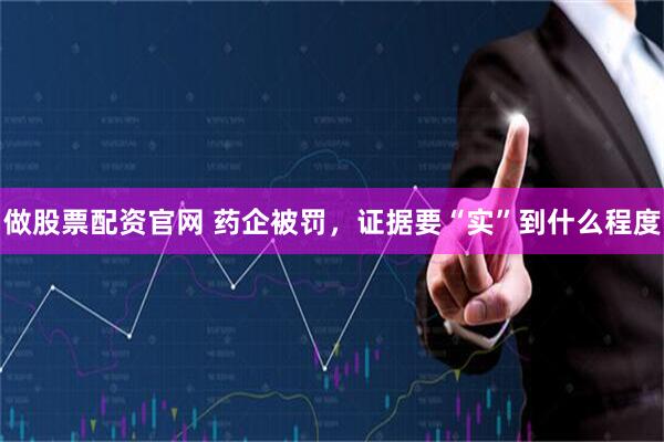 做股票配资官网 药企被罚，证据要“实”到什么程度