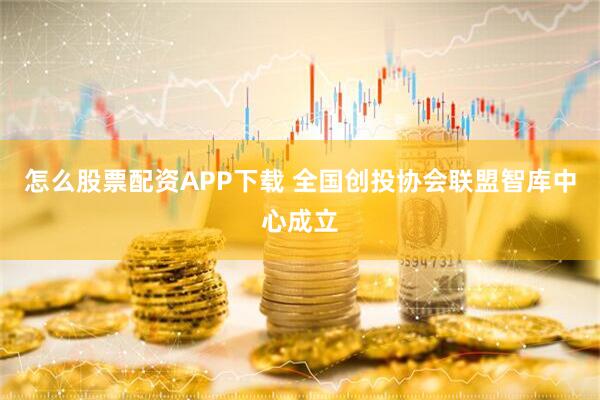 怎么股票配资APP下载 全国创投协会联盟智库中心成立