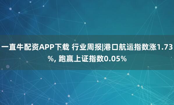 一直牛配资APP下载 行业周报|港口航运指数涨1.73%, 跑赢上证指数0.05%