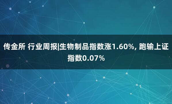 传金所 行业周报|生物制品指数涨1.60%, 跑输上证指数0.07%