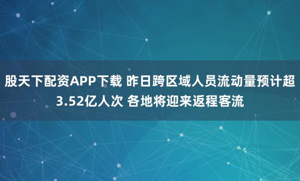 股天下配资APP下载 昨日跨区域人员流动量预计超3.52亿人次 各地将迎来返程客流