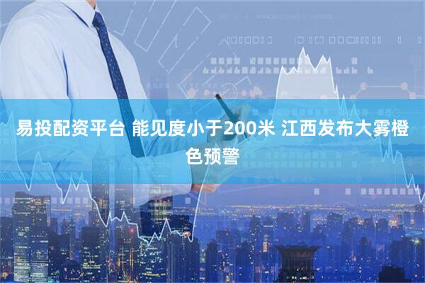 易投配资平台 能见度小于200米 江西发布大雾橙色预警