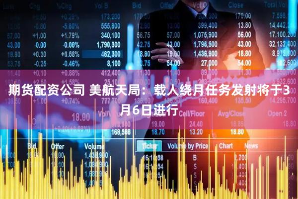 期货配资公司 美航天局：载人绕月任务发射将于3月6日进行