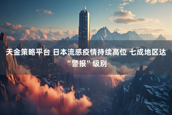 天金策略平台 日本流感疫情持续高位 七成地区达“警报”级别