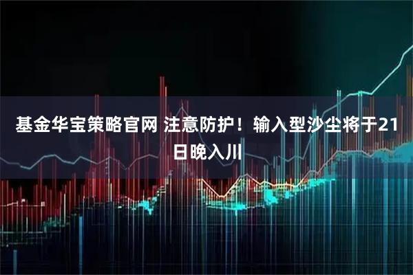 基金华宝策略官网 注意防护！输入型沙尘将于21日晚入川