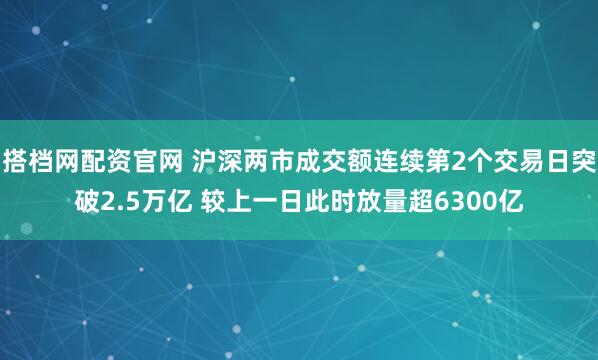 搭档网配资官网 沪深两市成交额连续第2个交易日突破2.5万亿 较上一日此时放量超6300亿