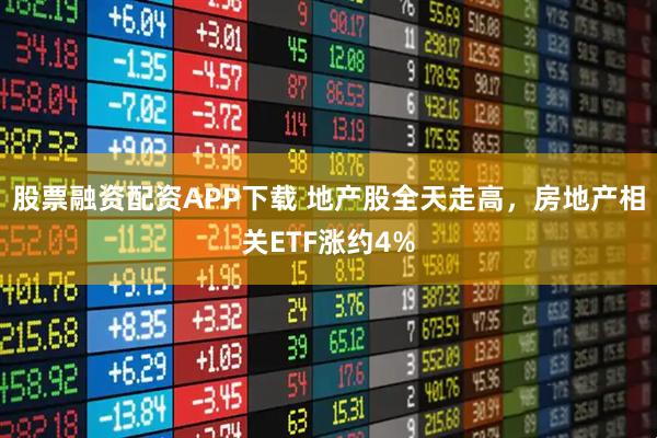 股票融资配资APP下载 地产股全天走高，房地产相关ETF涨约4%