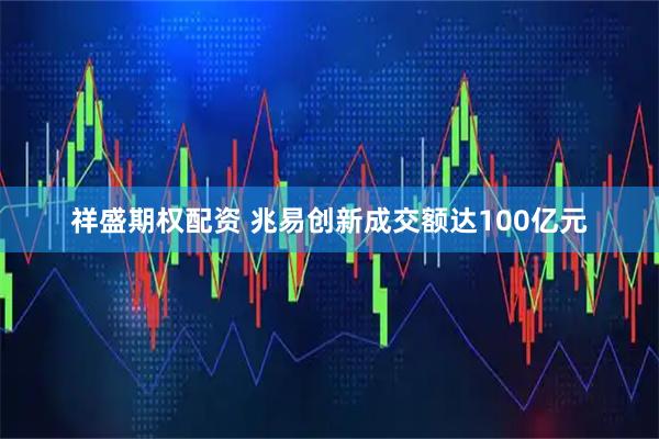 祥盛期权配资 兆易创新成交额达100亿元
