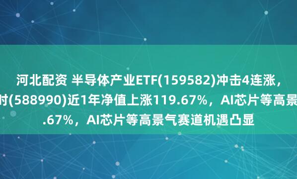 河北配资 半导体产业ETF(159582)冲击4连涨，科创芯片ETF博时(588990)近1年净值上涨119.67%，AI芯片等高景气赛道机遇凸显