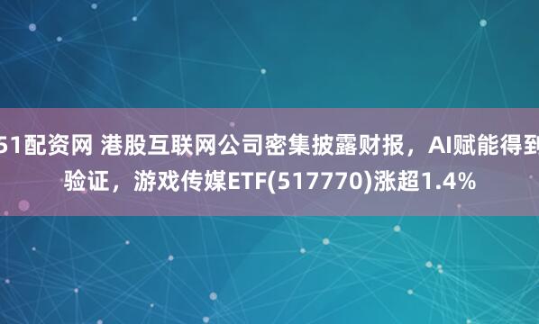 51配资网 港股互联网公司密集披露财报，AI赋能得到验证，游戏传媒ETF(517770)涨超1.4%