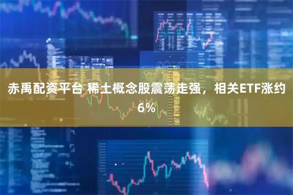 赤禹配资平台 稀土概念股震荡走强，相关ETF涨约6%