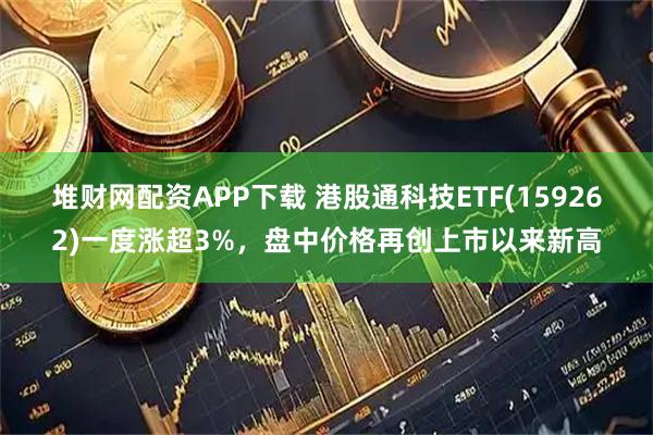 堆财网配资APP下载 港股通科技ETF(159262)一度涨超3%，盘中价格再创上市以来新高