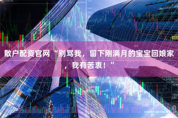 散户配资官网 “别骂我，留下刚满月的宝宝回娘家，我有苦衷！”