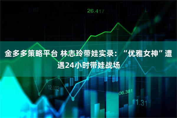 金多多策略平台 林志玲带娃实录：“优雅女神”遭遇24小时带娃战场