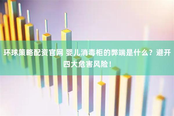 环球策略配资官网 婴儿消毒柜的弊端是什么？避开四大危害风险！