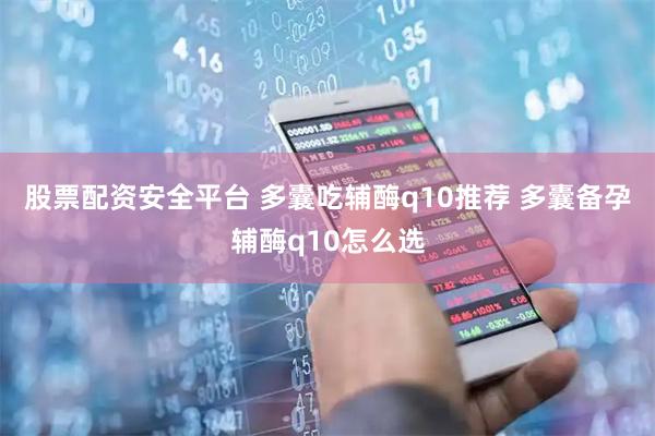 股票配资安全平台 多囊吃辅酶q10推荐 多囊备孕辅酶q10怎么选