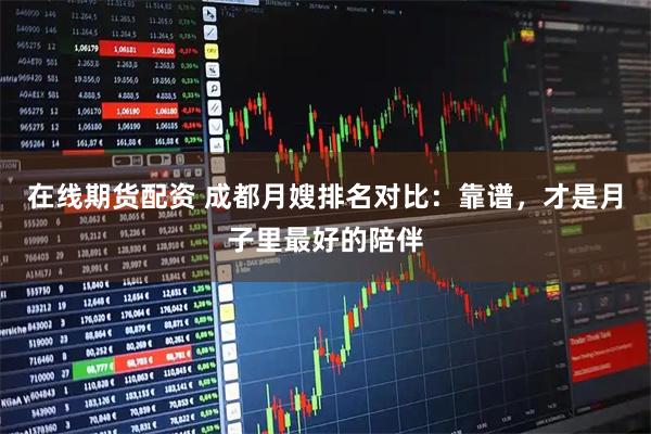 在线期货配资 成都月嫂排名对比：靠谱，才是月子里最好的陪伴