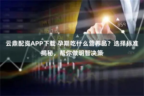 云鼎配资APP下载 孕期吃什么营养品？选择标准揭秘，帮你做明智决策