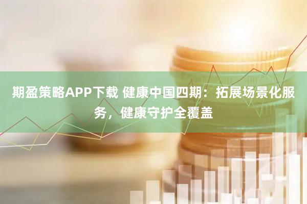 期盈策略APP下载 健康中国四期：拓展场景化服务，健康守护全覆盖