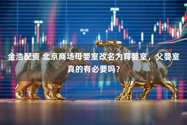 金浩配资 北京商场母婴室改名为育婴室，父婴室真的有必要吗？