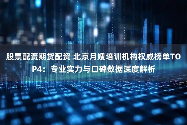 股票配资期货配资 北京月嫂培训机构权威榜单TOP4：专业实力与口碑数据深度解析