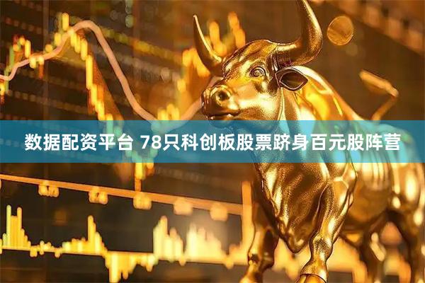 数据配资平台 78只科创板股票跻身百元股阵营