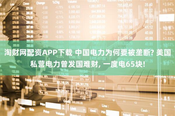 淘财网配资APP下载 中国电力为何要被垄断? 美国私营电力曾发国难财, 一度电65块!