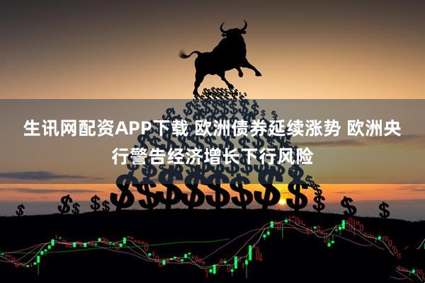 生讯网配资APP下载 欧洲债券延续涨势 欧洲央行警告经济增长下行风险