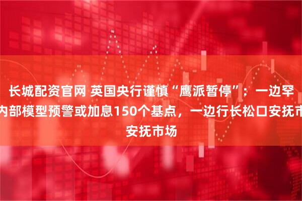 长城配资官网 英国央行谨慎“鹰派暂停”：一边罕见内部模型预警或加息150个基点，一边行长松口安抚市场