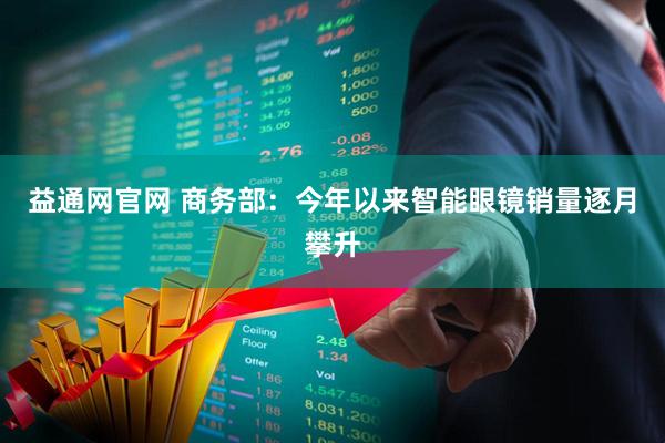 益通网官网 商务部：今年以来智能眼镜销量逐月攀升