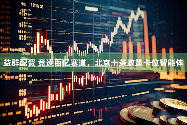 益群配资 竞逐百亿赛道，北京十条政策卡位智能体